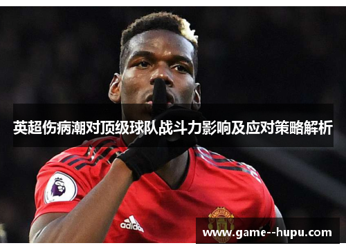 英超伤病潮对顶级球队战斗力影响及应对策略解析