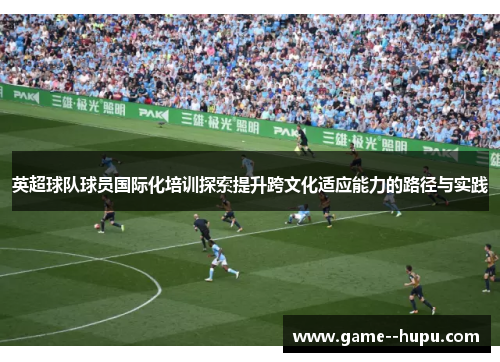 英超球队球员国际化培训探索提升跨文化适应能力的路径与实践