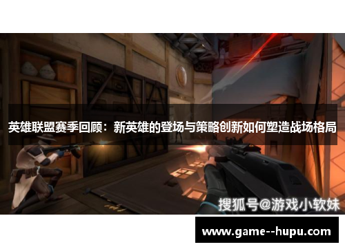 英雄联盟赛季回顾：新英雄的登场与策略创新如何塑造战场格局