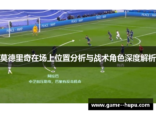 莫德里奇在场上位置分析与战术角色深度解析 莫德里奇在场上位置分析与战术角色深度解析