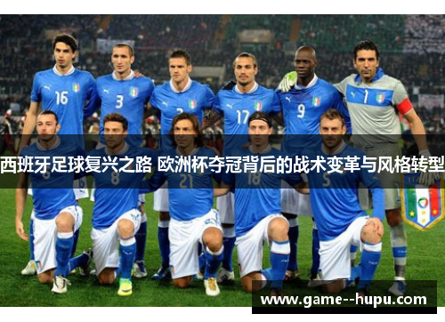 西班牙足球复兴之路 欧洲杯夺冠背后的战术变革与风格转型 西班牙足球复兴之路 欧洲杯夺冠背后的战术变革与风格转型