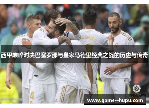 西甲巅峰对决巴塞罗那与皇家马德里经典之战的历史与传奇