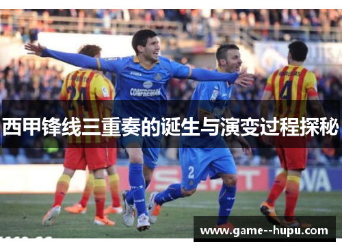 西甲锋线三重奏的诞生与演变过程探秘 西甲锋线三重奏的诞生与演变过程探秘