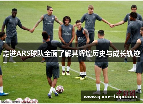 走进ARS球队全面了解其辉煌历史与成长轨迹 走进ARS球队全面了解其辉煌历史与成长轨迹