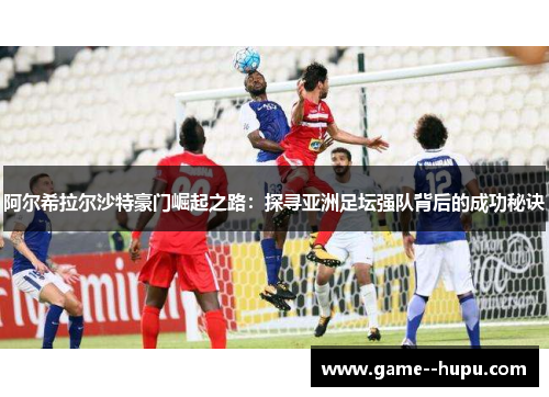 阿尔希拉尔沙特豪门崛起之路：探寻亚洲足坛强队背后的成功秘诀