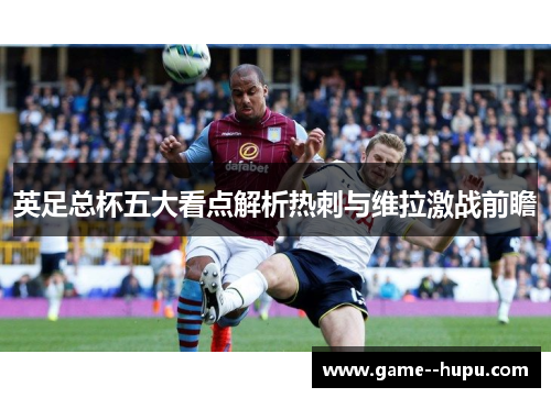 英足总杯五大看点解析热刺与维拉激战前瞻 英足总杯五大看点解析热刺与维拉激战前瞻