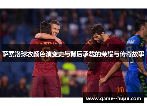 萨索洛球衣颜色演变史与背后承载的荣耀与传奇故事 萨索洛球衣颜色演变史与背后承载的荣耀与传奇故事