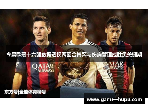 今晨欧冠十六强数据透视两回合博弈与伤病管理成胜负关键期