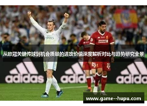 从欧冠关键传球到机会质量的进攻价值深度解析对比与趋势研究全景 从欧冠关键传球到机会质量的进攻价值深度解析对比与趋势研究全景