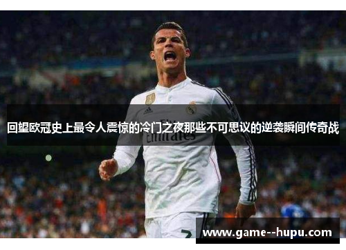 回望欧冠史上最令人震惊的冷门之夜那些不可思议的逆袭瞬间传奇战 回望欧冠史上最令人震惊的冷门之夜那些不可思议的逆袭瞬间传奇战