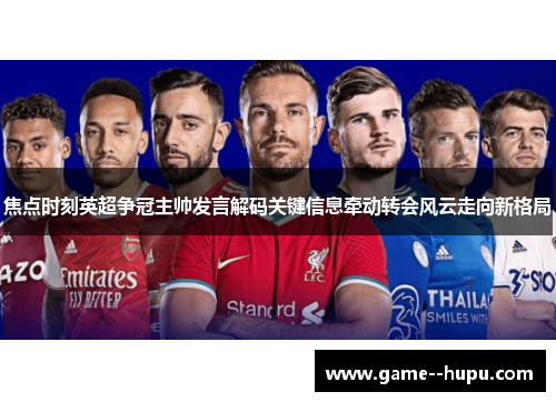 焦点时刻英超争冠主帅发言解码关键信息牵动转会风云走向新格局 焦点时刻英超争冠主帅发言解码关键信息牵动转会风云走向新格局