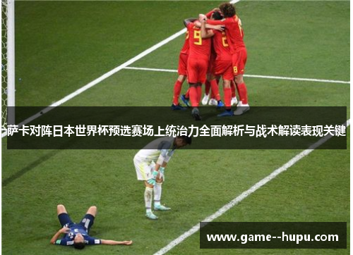 萨卡对阵日本世界杯预选赛场上统治力全面解析与战术解读表现关键 萨卡对阵日本世界杯预选赛场上统治力全面解析与战术解读表现关键