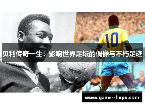 贝利传奇一生:影响世界足坛的偶像与不朽足迹 贝利传奇一生:影响世界足坛的偶像与不朽足迹