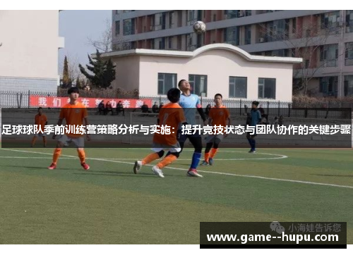 足球球队季前训练营策略分析与实施:提升竞技状态与团队协作的关键步骤 足球球队季前训练营策略分析与实施:提升竞技状态与团队协作的关键步骤