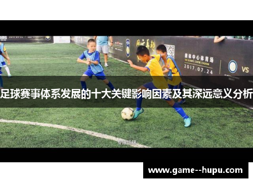 足球赛事体系发展的十大关键影响因素及其深远意义分析 足球赛事体系发展的十大关键影响因素及其深远意义分析