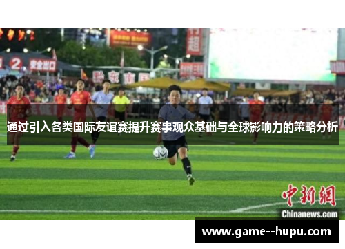 通过引入各类国际友谊赛提升赛事观众基础与全球影响力的策略分析 通过引入各类国际友谊赛提升赛事观众基础与全球影响力的策略分析