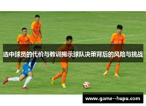 选中球员的代价与教训揭示球队决策背后的风险与挑战