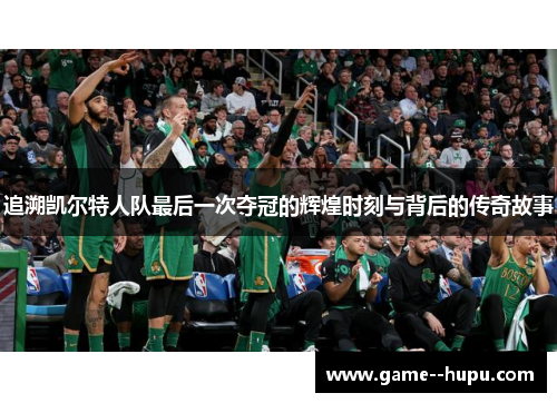 追溯凯尔特人队最后一次夺冠的辉煌时刻与背后的传奇故事