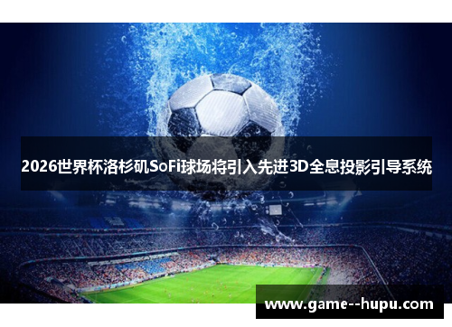 2026世界杯洛杉矶SoFi球场将引入先进3D全息投影引导系统 2026世界杯洛杉矶SoFi球场将引入先进3D全息投影引导系统