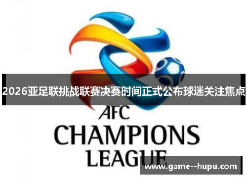 2026亚足联挑战联赛决赛时间正式公布球迷关注焦点 2026亚足联挑战联赛决赛时间正式公布球迷关注焦点