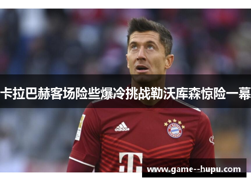 卡拉巴赫客场险些爆冷挑战勒沃库森惊险一幕 卡拉巴赫客场险些爆冷挑战勒沃库森惊险一幕