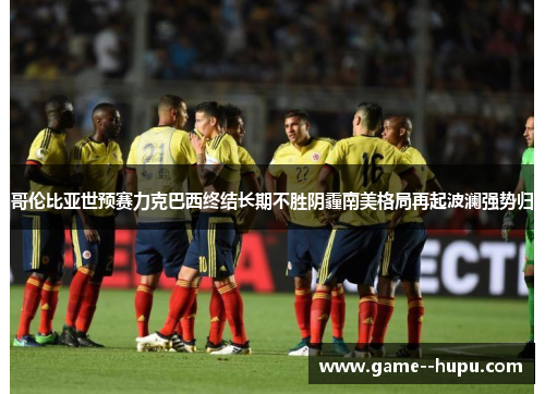 哥伦比亚世预赛力克巴西终结长期不胜阴霾南美格局再起波澜强势归