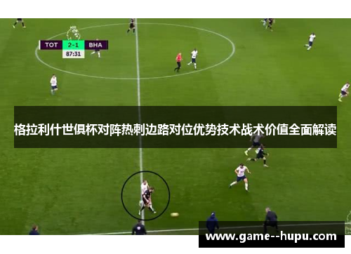 格拉利什世俱杯对阵热刺边路对位优势技术战术价值全面解读