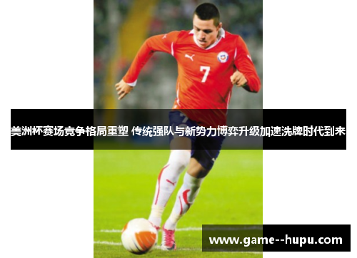 美洲杯赛场竞争格局重塑 传统强队与新势力博弈升级加速洗牌时代到来