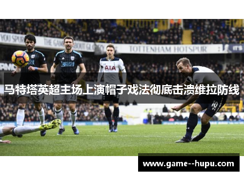 马特塔英超主场上演帽子戏法彻底击溃维拉防线