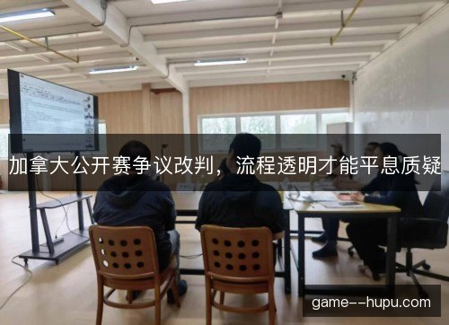 加拿大公开赛争议改判，流程透明才能平息质疑