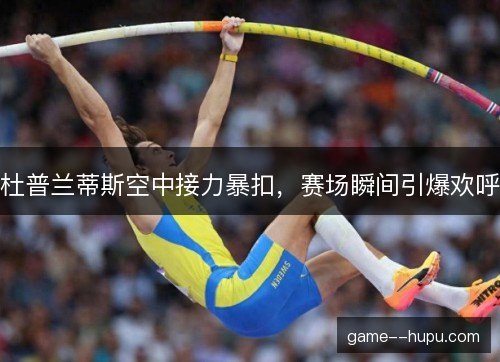 杜普兰蒂斯空中接力暴扣，赛场瞬间引爆欢呼