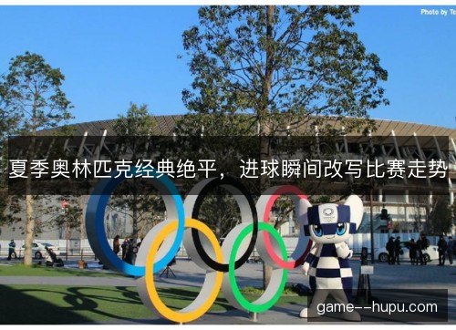 夏季奥林匹克经典绝平，进球瞬间改写比赛走势