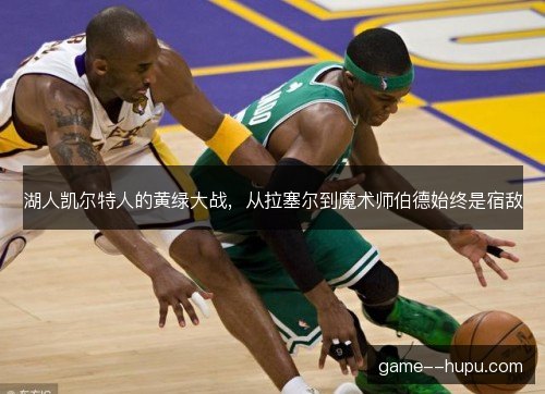 湖人凯尔特人的黄绿大战，从拉塞尔到魔术师伯德始终是宿敌